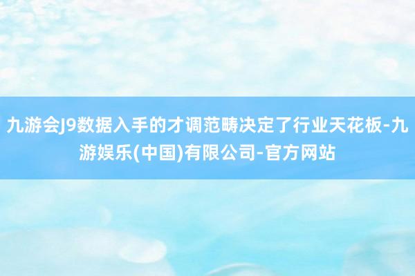 九游会J9数据入手的才调范畴决定了行业天花板-九游娱乐(中国)有限公司-官方网站
