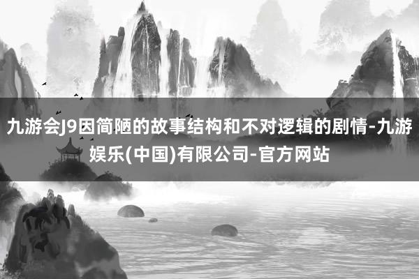 九游会J9因简陋的故事结构和不对逻辑的剧情-九游娱乐(中国)有限公司-官方网站