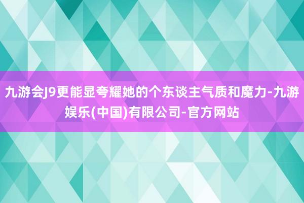 九游会J9更能显夸耀她的个东谈主气质和魔力-九游娱乐(中国)有限公司-官方网站