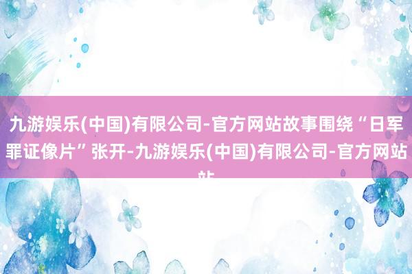 九游娱乐(中国)有限公司-官方网站故事围绕“日军罪证像片”张开-九游娱乐(中国)有限公司-官方网站