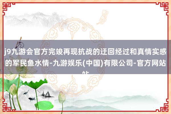 j9九游会官方完竣再现抗战的迂回经过和真情实感的军民鱼水情-九游娱乐(中国)有限公司-官方网站