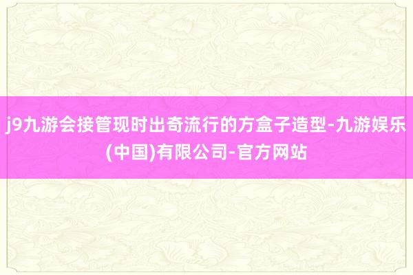 j9九游会接管现时出奇流行的方盒子造型-九游娱乐(中国)有限公司-官方网站