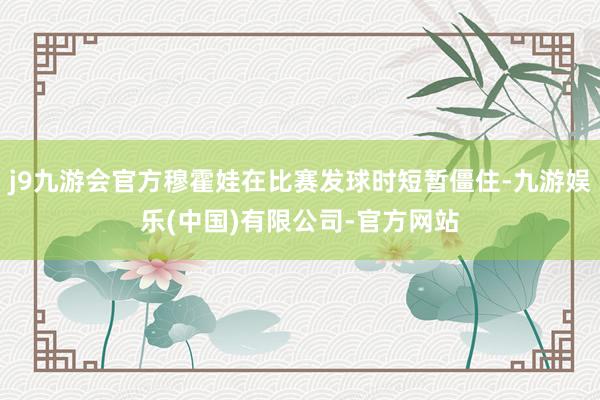 j9九游会官方穆霍娃在比赛发球时短暂僵住-九游娱乐(中国)有限公司-官方网站