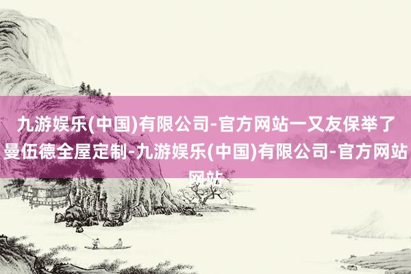 九游娱乐(中国)有限公司-官方网站一又友保举了曼伍德全屋定制-九游娱乐(中国)有限公司-官方网站