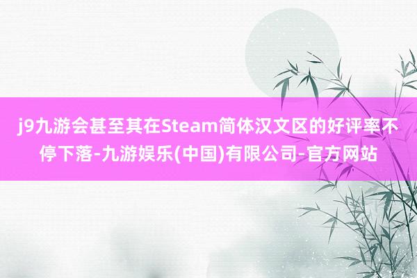 j9九游会甚至其在Steam简体汉文区的好评率不停下落-九游娱乐(中国)有限公司-官方网站