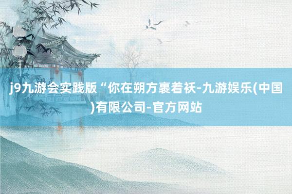 j9九游会实践版“你在朔方裹着袄-九游娱乐(中国)有限公司-官方网站
