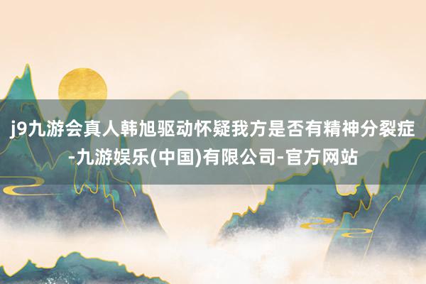 j9九游会真人韩旭驱动怀疑我方是否有精神分裂症-九游娱乐(中国)有限公司-官方网站