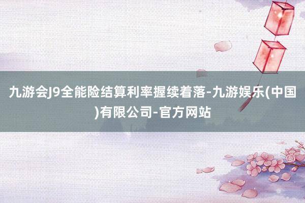 九游会J9全能险结算利率握续着落-九游娱乐(中国)有限公司-官方网站