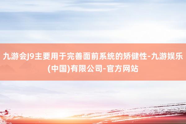 九游会J9主要用于完善面前系统的矫健性-九游娱乐(中国)有限公司-官方网站