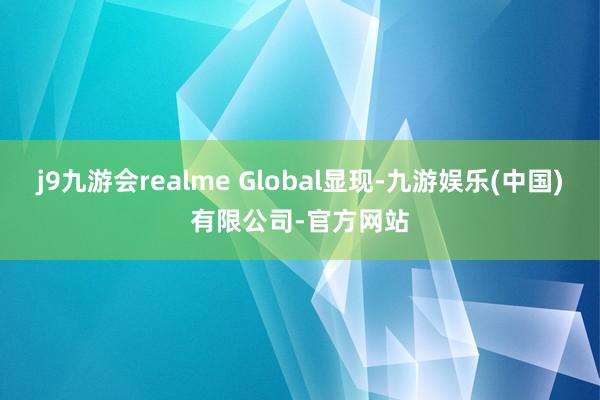 j9九游会realme Global显现-九游娱乐(中国)有限公司-官方网站