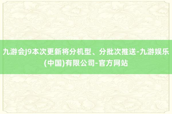 九游会J9本次更新将分机型、分批次推送-九游娱乐(中国)有限公司-官方网站