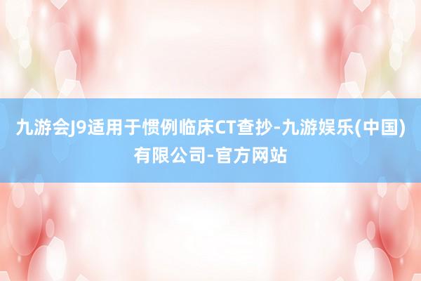 九游会J9适用于惯例临床CT查抄-九游娱乐(中国)有限公司-官方网站