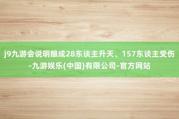 j9九游会说明酿成28东谈主升天、157东谈主受伤-九游娱乐(中国)有限公司-官方网站
