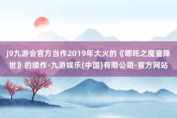 j9九游会官方当作2019年大火的《哪吒之魔童降世》的续作-九游娱乐(中国)有限公司-官方网站