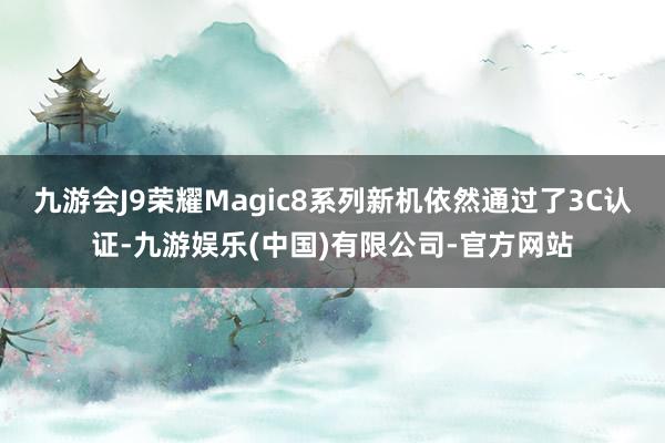 九游会J9荣耀Magic8系列新机依然通过了3C认证-九游娱乐(中国)有限公司-官方网站