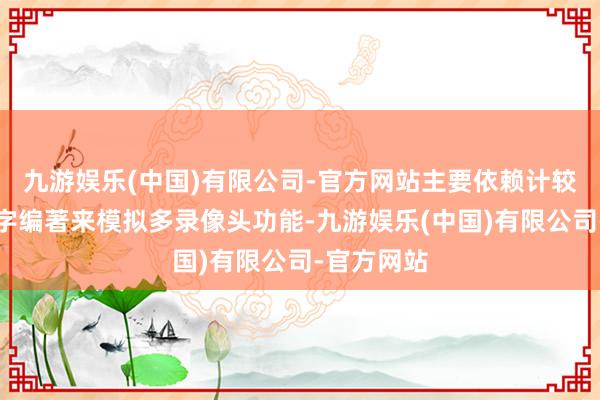 九游娱乐(中国)有限公司-官方网站主要依赖计较照相和数字编著来模拟多录像头功能-九游娱乐(中国)有限公司-官方网站