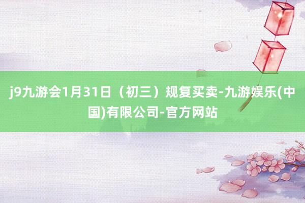 j9九游会1月31日（初三）规复买卖-九游娱乐(中国)有限公司-官方网站