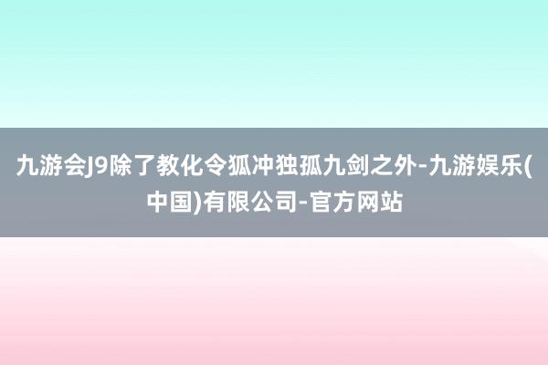 九游会J9除了教化令狐冲独孤九剑之外-九游娱乐(中国)有限公司-官方网站