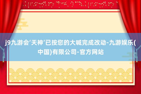 j9九游会‘天神’已按您的大喊完成改动-九游娱乐(中国)有限公司-官方网站