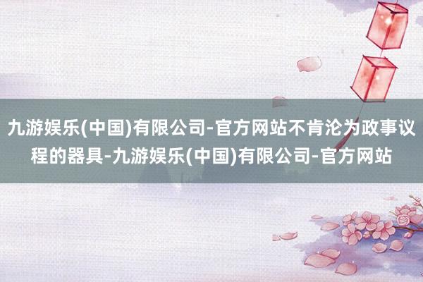 九游娱乐(中国)有限公司-官方网站不肯沦为政事议程的器具-九游娱乐(中国)有限公司-官方网站
