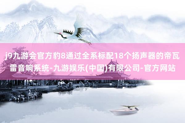 j9九游会官方豹8通过全系标配18个扬声器的帝瓦雷音响系统-九游娱乐(中国)有限公司-官方网站
