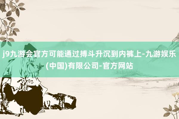 j9九游会官方可能通过搏斗升沉到内裤上-九游娱乐(中国)有限公司-官方网站