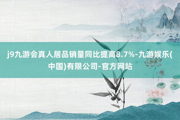 j9九游会真人居品销量同比提高8.7%-九游娱乐(中国)有限公司-官方网站
