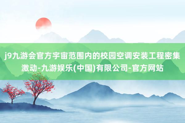 j9九游会官方宇宙范围内的校园空调安装工程密集激动-九游娱乐(中国)有限公司-官方网站