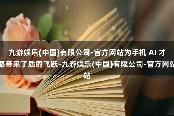 九游娱乐(中国)有限公司-官方网站为手机 AI 才略带来了质的飞跃-九游娱乐(中国)有限公司-官方网站
