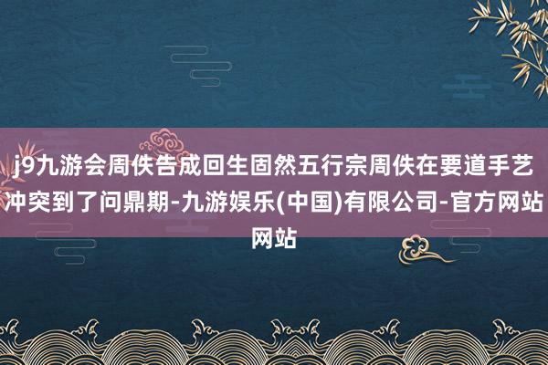 j9九游会周佚告成回生固然五行宗周佚在要道手艺冲突到了问鼎期-九游娱乐(中国)有限公司-官方网站