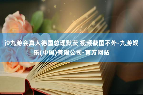 j9九游会真人德国总理默茨 视频截图不外-九游娱乐(中国)有限公司-官方网站
