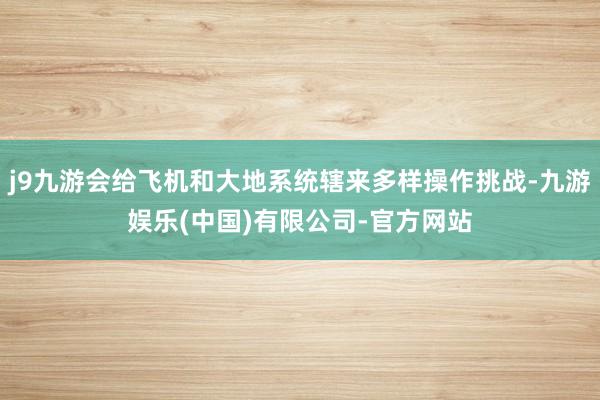 j9九游会给飞机和大地系统辖来多样操作挑战-九游娱乐(中国)有限公司-官方网站