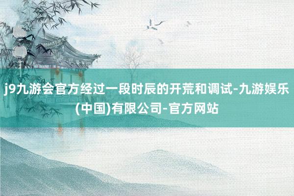 j9九游会官方经过一段时辰的开荒和调试-九游娱乐(中国)有限公司-官方网站