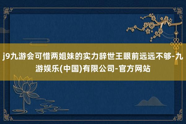 j9九游会可惜两姐妹的实力辞世王眼前远远不够-九游娱乐(中国)有限公司-官方网站