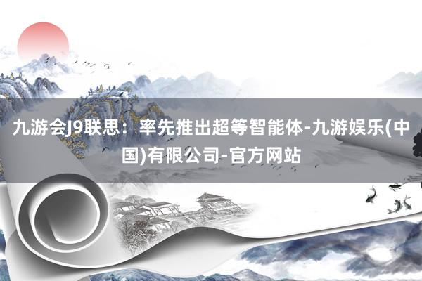九游会J9联思：率先推出超等智能体-九游娱乐(中国)有限公司-官方网站