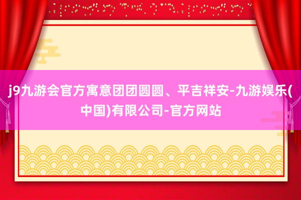 j9九游会官方寓意团团圆圆、平吉祥安-九游娱乐(中国)有限公司-官方网站