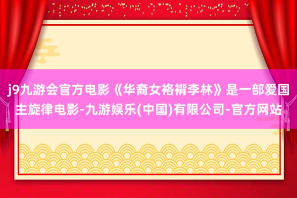 j9九游会官方电影《华裔女袼褙李林》是一部爱国主旋律电影-九游娱乐(中国)有限公司-官方网站