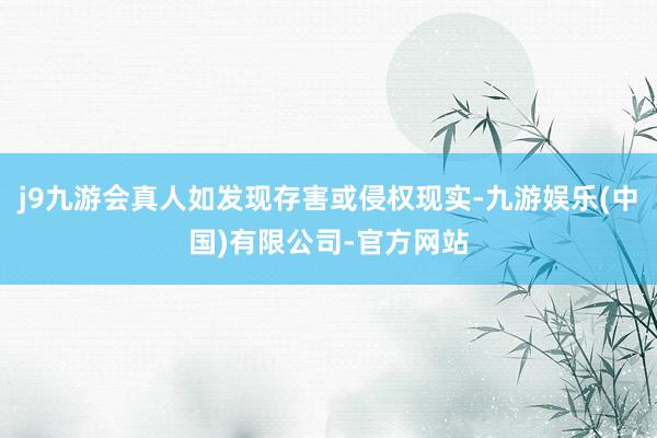 j9九游会真人如发现存害或侵权现实-九游娱乐(中国)有限公司-官方网站