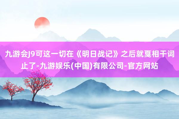 九游会J9可这一切在《明日战记》之后就戛相干词止了-九游娱乐(中国)有限公司-官方网站