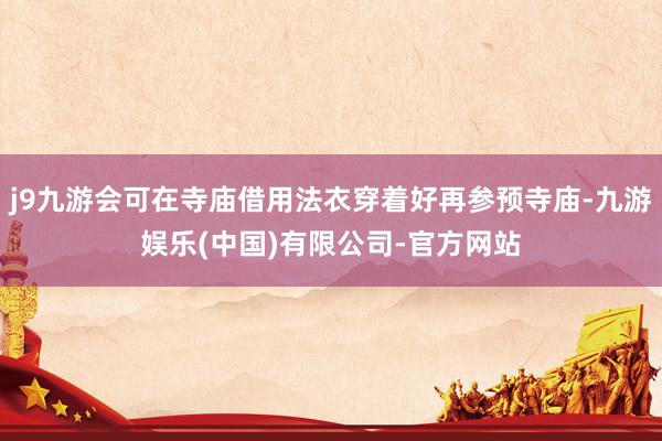 j9九游会可在寺庙借用法衣穿着好再参预寺庙-九游娱乐(中国)有限公司-官方网站
