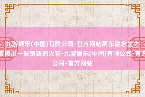 九游娱乐(中国)有限公司-官方网站两东说念主之间也算擦出一些别致的火花-九游娱乐(中国)有限公司-官方网站