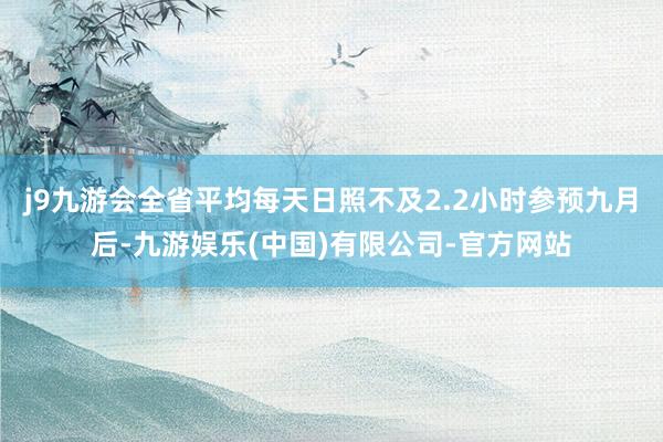 j9九游会全省平均每天日照不及2.2小时参预九月后-九游娱乐(中国)有限公司-官方网站