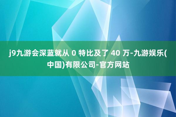 j9九游会深蓝就从 0 特比及了 40 万-九游娱乐(中国)有限公司-官方网站