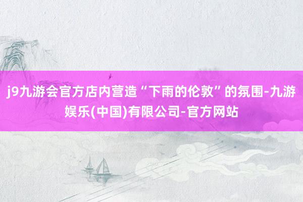 j9九游会官方店内营造“下雨的伦敦”的氛围-九游娱乐(中国)有限公司-官方网站