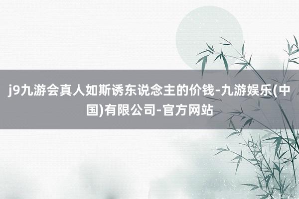 j9九游会真人如斯诱东说念主的价钱-九游娱乐(中国)有限公司-官方网站