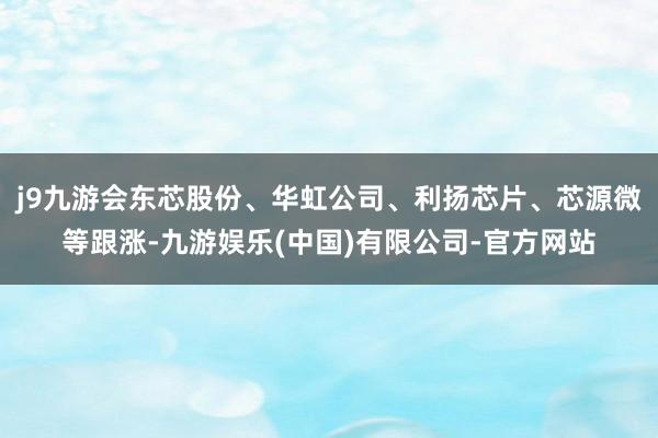 j9九游会东芯股份、华虹公司、利扬芯片、芯源微等跟涨-九游娱乐(中国)有限公司-官方网站
