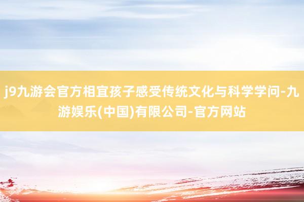 j9九游会官方相宜孩子感受传统文化与科学学问-九游娱乐(中国)有限公司-官方网站