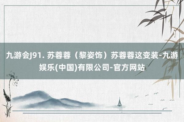 九游会J91. 苏蓉蓉(黎姿饰)苏蓉蓉这变装-九游娱乐(中国)有限公司-官方网站