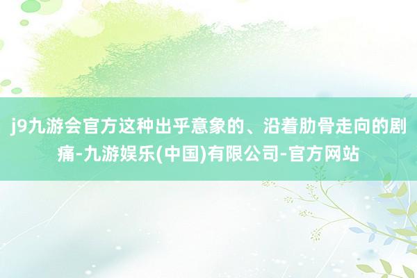 j9九游会官方这种出乎意象的、沿着肋骨走向的剧痛-九游娱乐(中国)有限公司-官方网站
