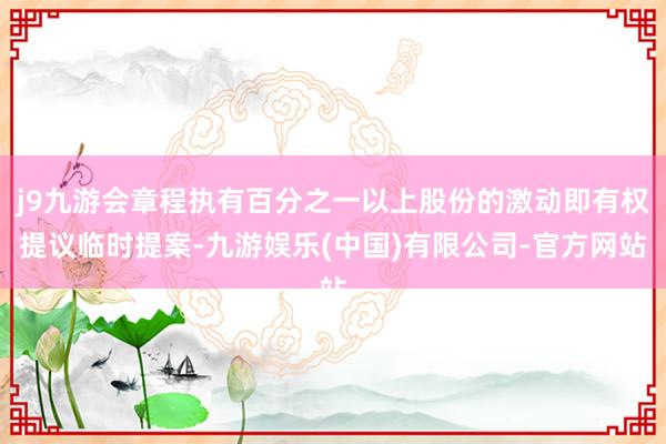 j9九游会章程执有百分之一以上股份的激动即有权提议临时提案-九游娱乐(中国)有限公司-官方网站